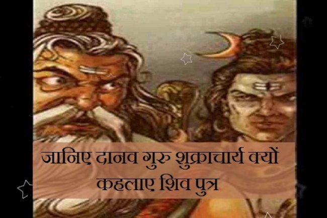 जानिए दानव गुरु शुक्राचार्य क्यों कहलाए शिव पुत्र